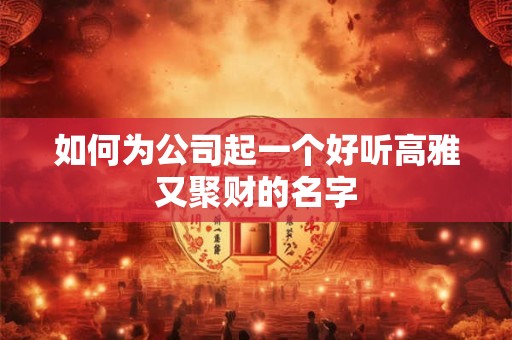 如何为公司起一个好听高雅又聚财的名字