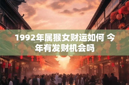 1992年属猴女财运如何 今年有发财机会吗