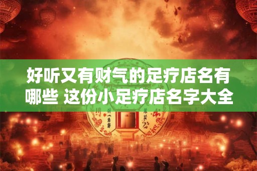 详细阅读:好听又有财气的足疗店名有哪些 这份小足疗店名字大全给你答案 好听又有财气的足疗店名有哪些 这份小足疗店名字大全给你答案
