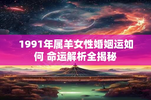 1991年属羊女性婚姻运如何 命运解析全揭秘