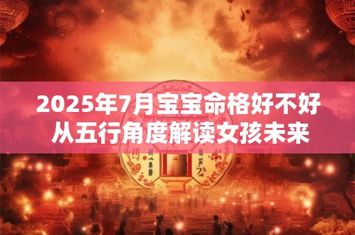 详细阅读:2025年7月宝宝命格好不好 从五行角度解读女孩未来运势 2025年7月宝宝命格好不好 从五行角度解读女孩未来运势