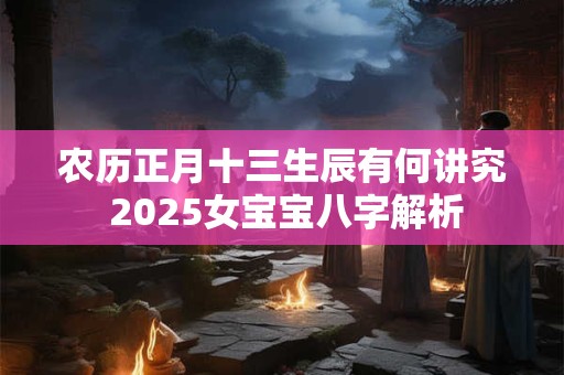 农历正月十三生辰有何讲究 2025女宝宝八字解析