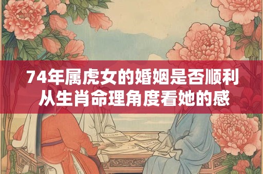 74年属虎女的婚姻是否顺利 从生肖命理角度看她的感情归宿