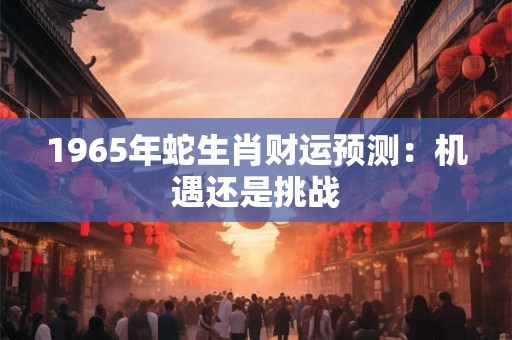 1965年蛇生肖财运预测：机遇还是挑战