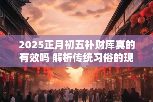 2025正月初五补财库真的有效吗 解析传统习俗的现代意义