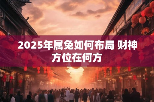 2025年属兔如何布局 财神方位在何方
