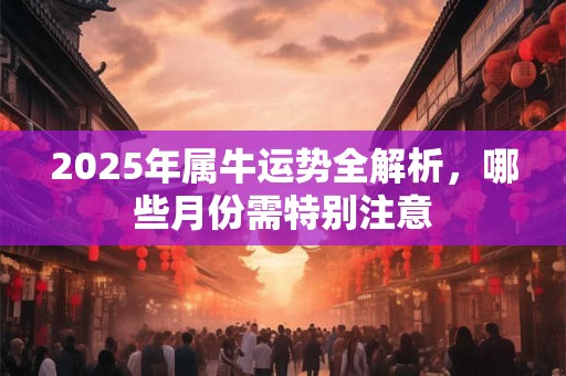 2025年属牛运势全解析，哪些月份需特别注意