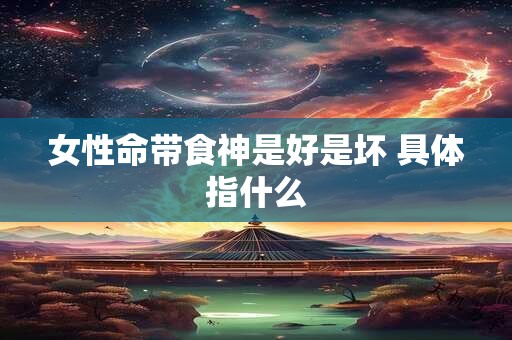女性命带食神是好是坏 具体指什么