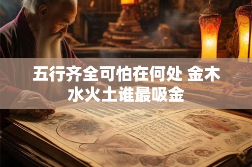 详细阅读:五行齐全可怕在何处 金木水火土谁最吸金 五行齐全可怕在何处 金木水火土谁最吸金