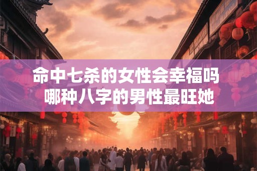命中七杀的女性会幸福吗 哪种八字的男性最旺她