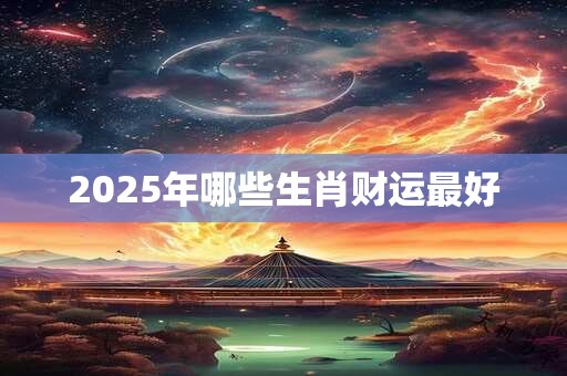 2025年哪些生肖财运最好