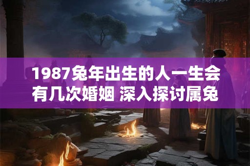 详细阅读:1987兔年出生的人一生会有几次婚姻 深入探讨属兔人的情感命运 1987兔年出生的人一生会有几次婚姻 深入探讨属兔人的情感命运