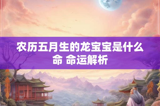 农历五月生的龙宝宝是什么命 命运解析