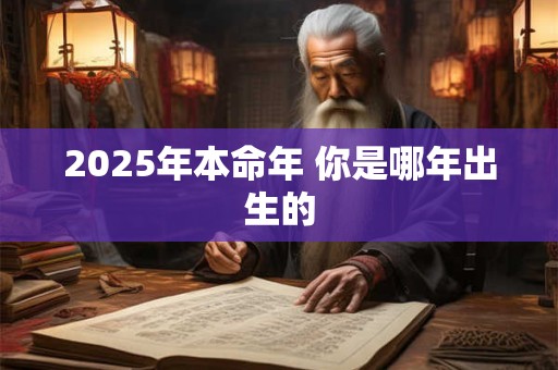 2025年本命年 你是哪年出生的