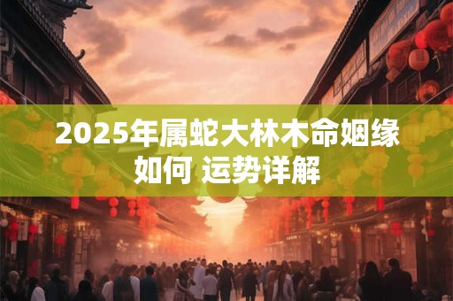 2025年属蛇大林木命姻缘如何 运势详解