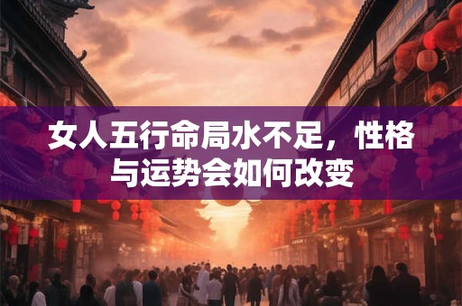 女人五行命局水不足，性格与运势会如何改变