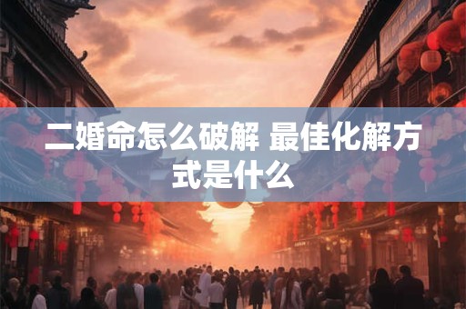 详细阅读:二婚命怎么破解 最佳化解方式是什么 二婚命怎么破解 最佳化解方式是什么