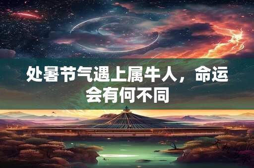 详细阅读:处暑节气遇上属牛人,命运会有何不同 处暑节气遇上属牛人,命运会有何不同