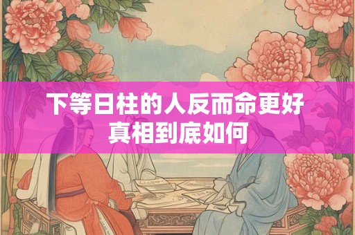 下等日柱的人反而命更好 真相到底如何