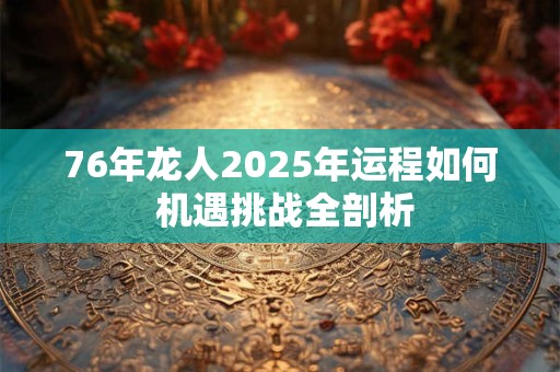 76年龙人2025年运程如何 机遇挑战全剖析