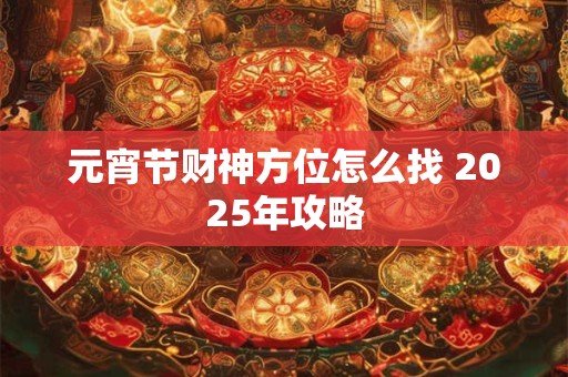 元宵节财神方位怎么找 2025年攻略