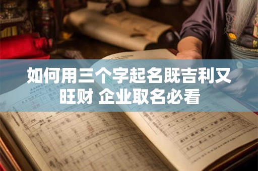 如何用三个字起名既吉利又旺财 企业取名必看