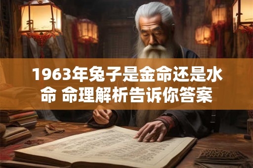 1963年兔子是金命还是水命 命理解析告诉你答案