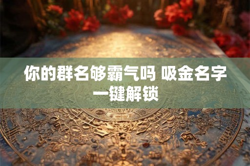 你的群名够霸气吗 吸金名字一键解锁