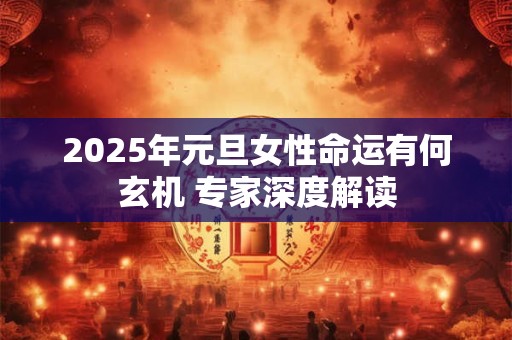 2025年元旦女性命运有何玄机 专家深度解读