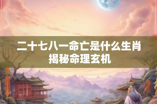 二十七八一命亡是什么生肖 揭秘命理玄机
