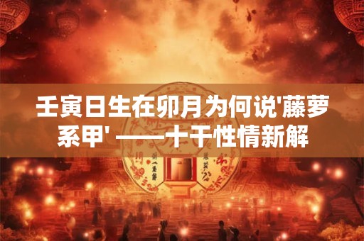 壬寅日生在卯月为何说'藤萝系甲' ——十干性情新解