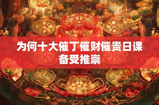 为何十大催丁催财催贵日课备受推崇