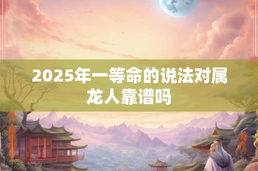 2025年一等命的说法对属龙人靠谱吗