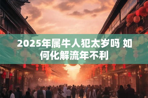 2025年属牛人犯太岁吗 如何化解流年不利