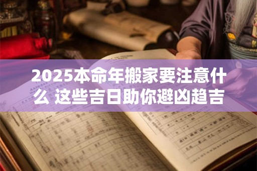 2025本命年搬家要注意什么 这些吉日助你避凶趋吉