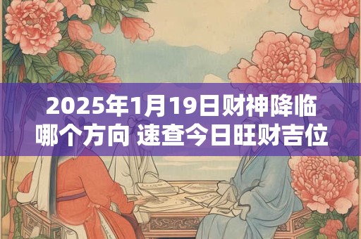 2025年1月19日财神降临哪个方向 速查今日旺财吉位 2025年1月19日财神降临哪个方向 速查今日旺财吉位