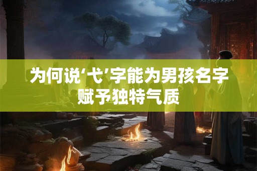 为何说‘弋’字能为男孩名字赋予独特气质