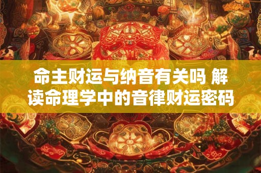 命主财运与纳音有关吗 解读命理学中的音律财运密码