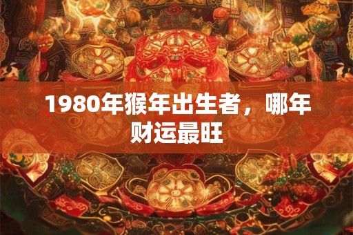 1980年猴年出生者，哪年财运最旺