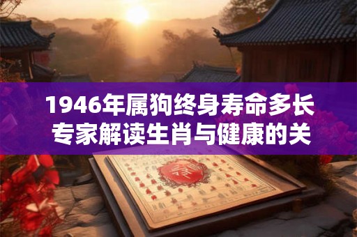 1946年属狗终身寿命多长 专家解读生肖与健康的关系