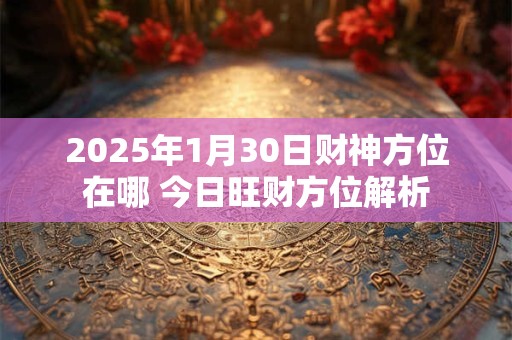 详细阅读:2025年1月30日财神方位在哪 今日旺财方位解析 2025年1月30日财神方位在哪 今日旺财方位解析