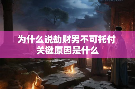 为什么说劫财男不可托付 关键原因是什么