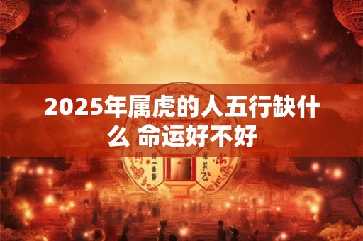 2025年属虎的人五行缺什么 命运好不好