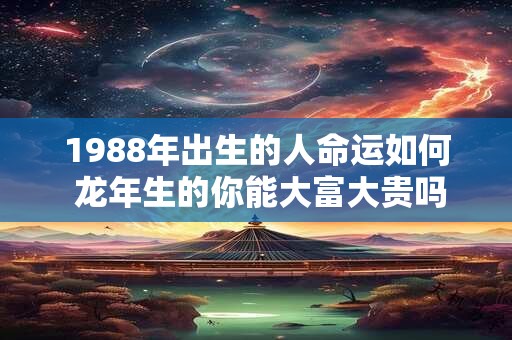 1988年出生的人命运如何 龙年生的你能大富大贵吗