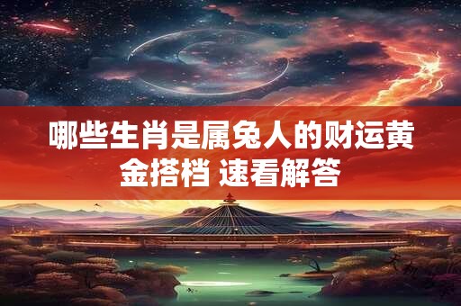 哪些生肖是属兔人的财运黄金搭档 速看解答
