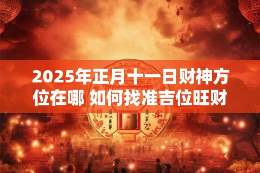 2025年正月十一日财神方位在哪 如何找准吉位旺财运