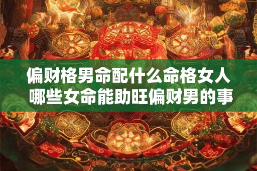 偏财格男命配什么命格女人 哪些女命能助旺偏财男的事业与财运