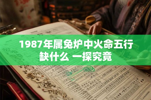 1987年属兔炉中火命五行缺什么 一探究竟