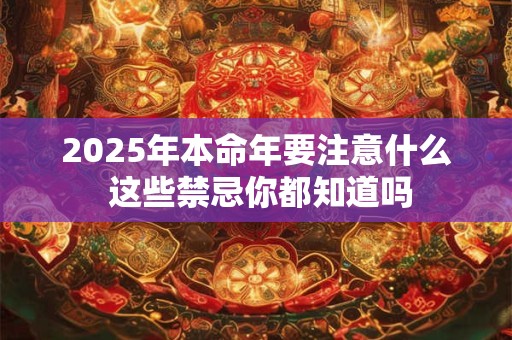 2025年本命年要注意什么 这些禁忌你都知道吗
