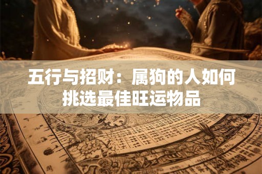 五行与招财：属狗的人如何挑选最佳旺运物品